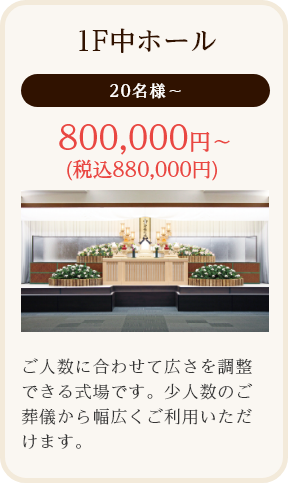1F中ホール/20名様～/800,000円～ (税込880,000円)/ご人数に合わせて広さを調整
できる式場です。少人数のご葬儀から幅広くご利用いただけます。